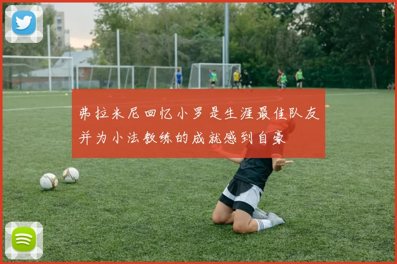 弗拉米尼回忆小罗是生涯最佳队友并为小法教练的成就感到自豪