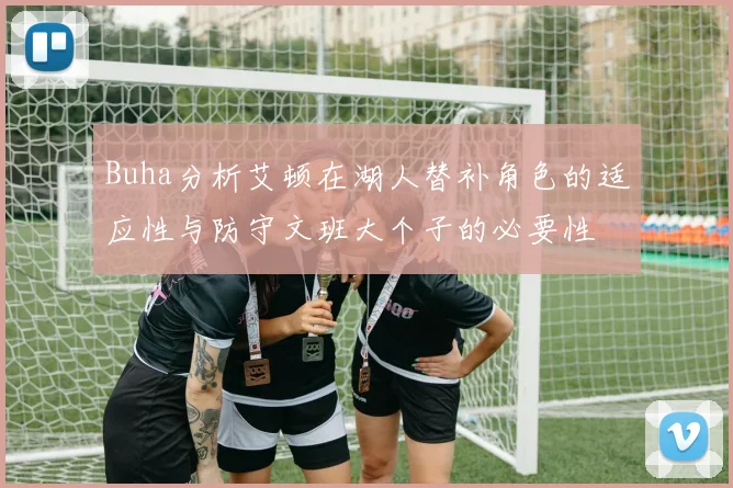 Buha分析艾顿在湖人替补角色的适应性与防守文班大个子的必要性