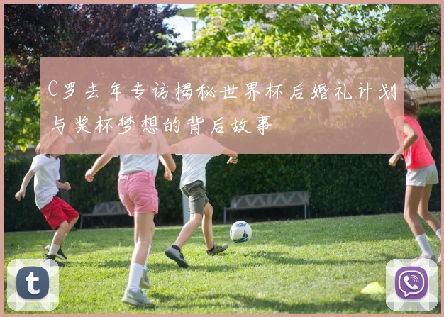 C罗去年专访揭秘世界杯后婚礼计划与奖杯梦想的背后故事