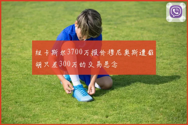 纽卡斯尔3700万报价穆尼奥斯遭截胡只差300万的交易悬念