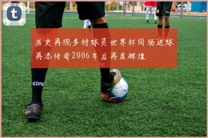 历史再现多特球员世界杯同场进球再添传奇2006年后再度辉煌