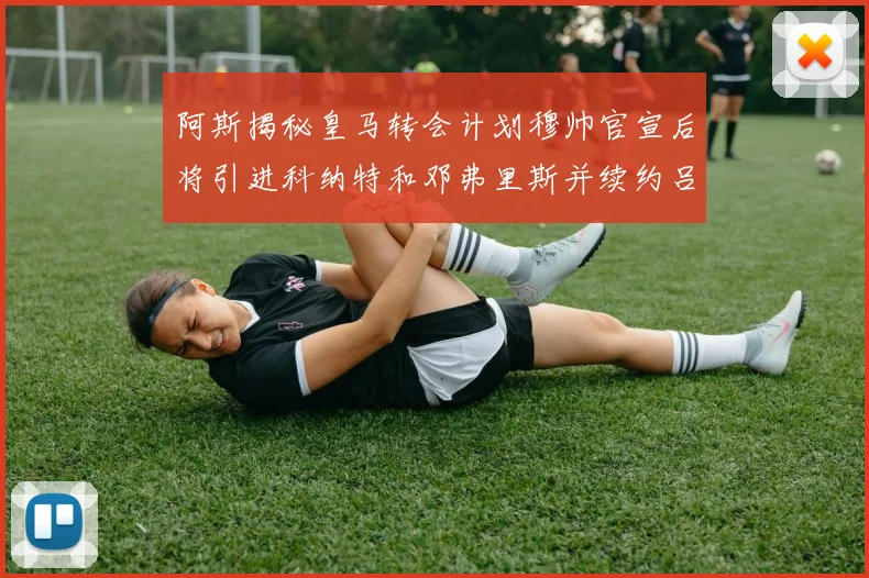 阿斯揭秘皇马转会计划穆帅官宣后将引进科纳特和邓弗里斯并续约吕迪格