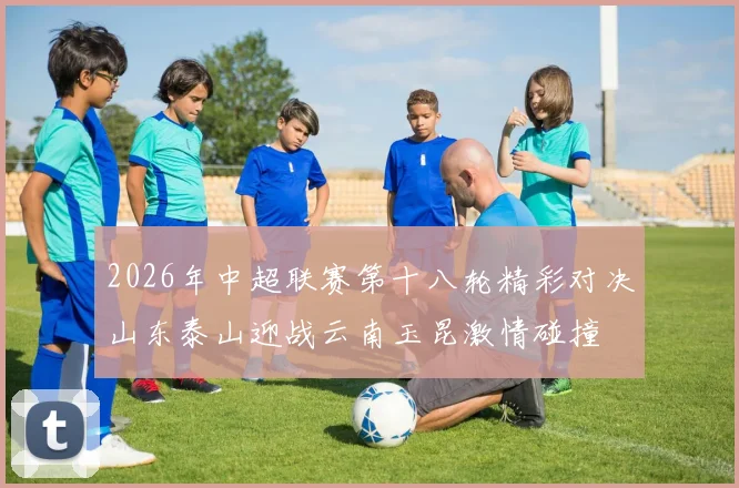2026年中超联赛第十八轮精彩对决山东泰山迎战云南玉昆激情碰撞