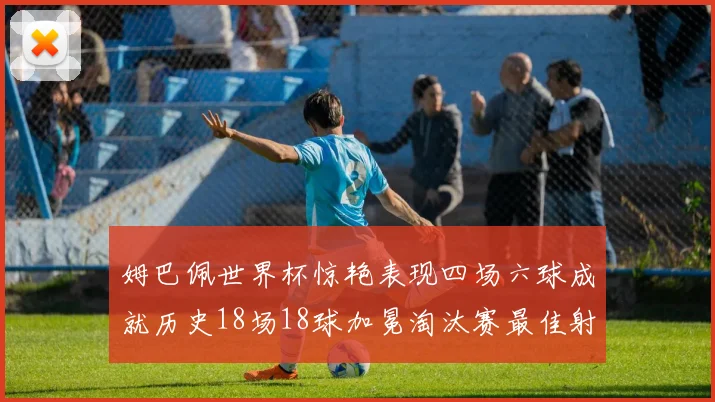 姆巴佩世界杯惊艳表现四场六球成就历史18场18球加冕淘汰赛最佳射手